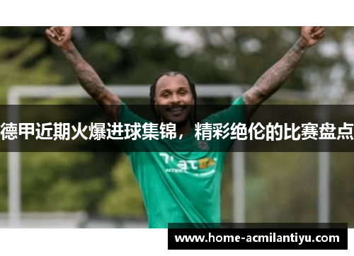 德甲近期火爆进球集锦，精彩绝伦的比赛盘点